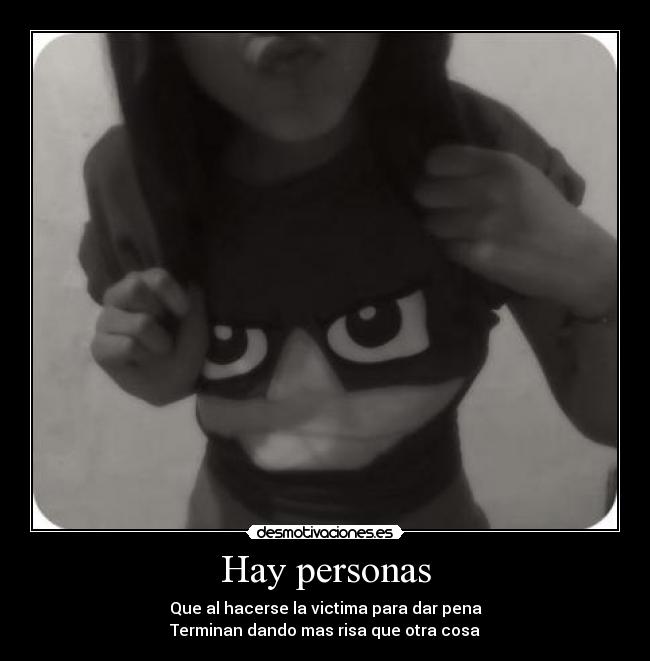 Hay personas - Que al hacerse la victima para dar pena
Terminan dando mas risa que otra cosa