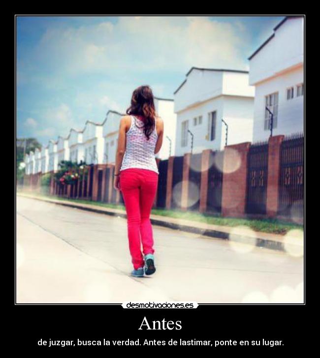 Antes - de juzgar, busca la verdad. Antes de lastimar, ponte en su lugar.