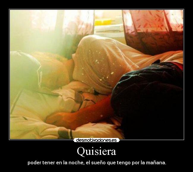 Quisiera - poder tener en la noche, el sueño que tengo por la mañana.