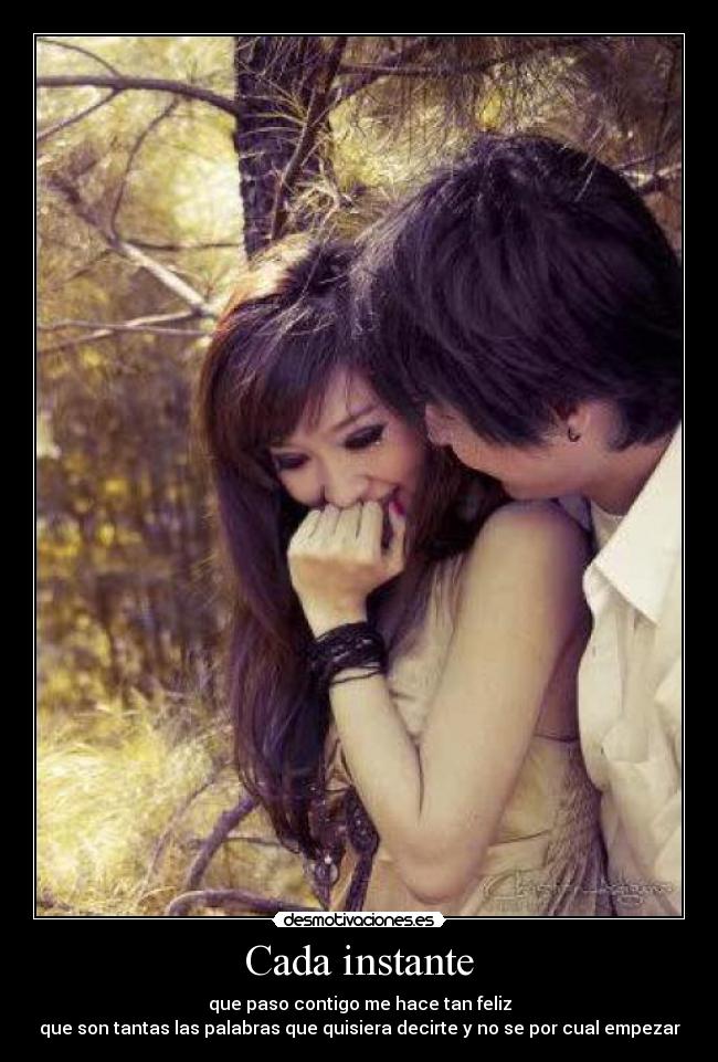 Cada instante - que paso contigo me hace tan feliz
que son tantas las palabras que quisiera decirte y no se por cual empezar