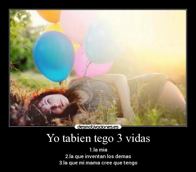 Yo tabien tego 3 vidas - 1.la mia
2.la que inventan los demas
3.la que mi mama cree que tengo