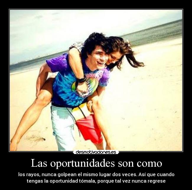 Las oportunidades son como - los rayos, nunca golpean el mismo lugar dos veces. Así que cuando
tengas la oportunidad tómala, porque tal vez nunca regrese