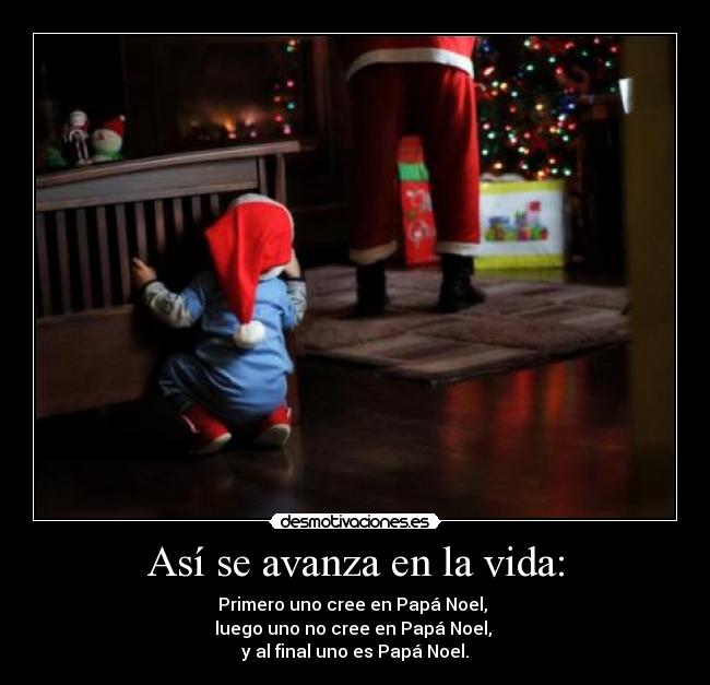 Así se avanza en la vida: - Primero uno cree en Papá Noel,
luego uno no cree en Papá Noel,
y al final uno es Papá Noel.