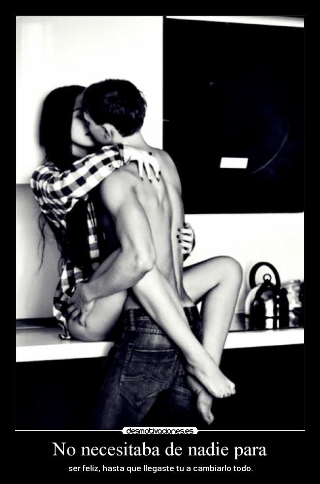 No necesitaba de nadie para - ser feliz, hasta que llegaste tu a cambiarlo todo.