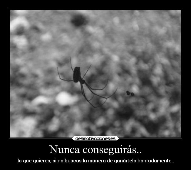 Nunca conseguirás.. - lo que quieres, si no buscas la manera de ganártelo honradamente..