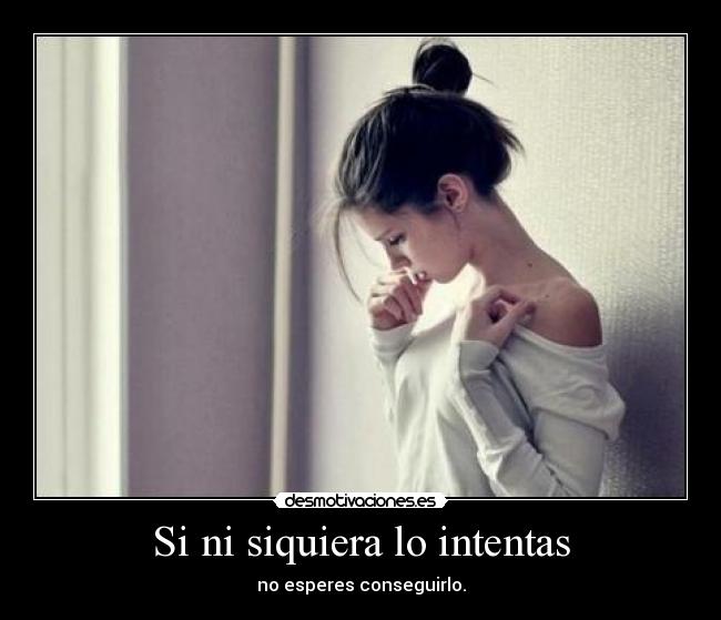 Si ni siquiera lo intentas - no esperes conseguirlo.