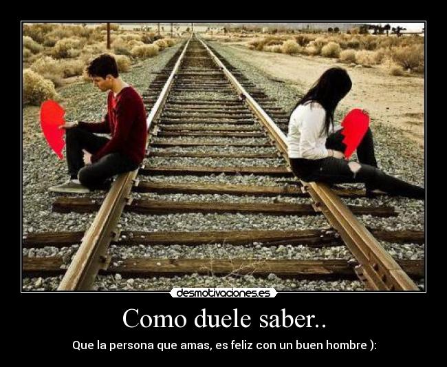 Como duele saber.. - Que la persona que amas, es feliz con un buen hombre ):