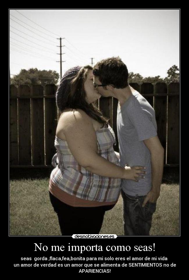 No me importa como seas! -
