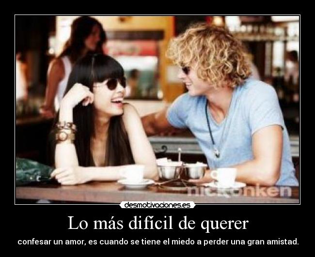 Lo más difícil de querer - confesar un amor, es cuando se tiene el miedo a perder una gran amistad.