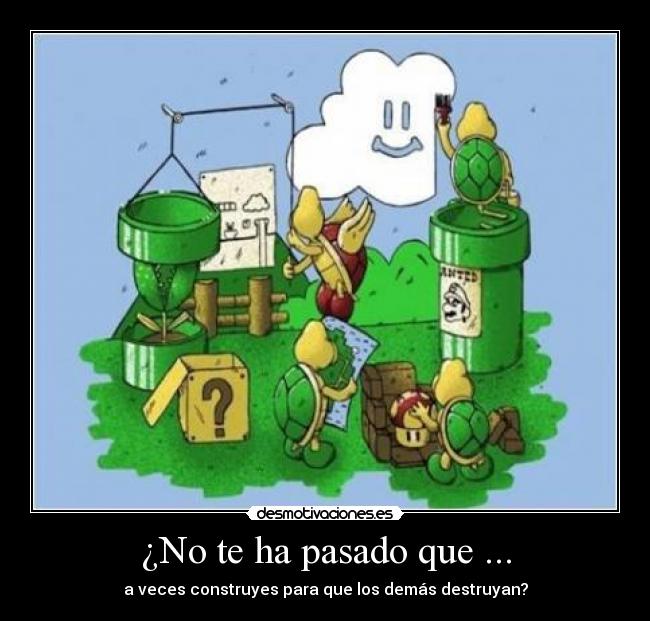 ¿No te ha pasado que ... - a veces construyes para que los demás destruyan?