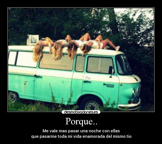 Porque.. - Me vale mas pasar una noche con ellas
que pasarme toda mi vida enamorada del mismo tio