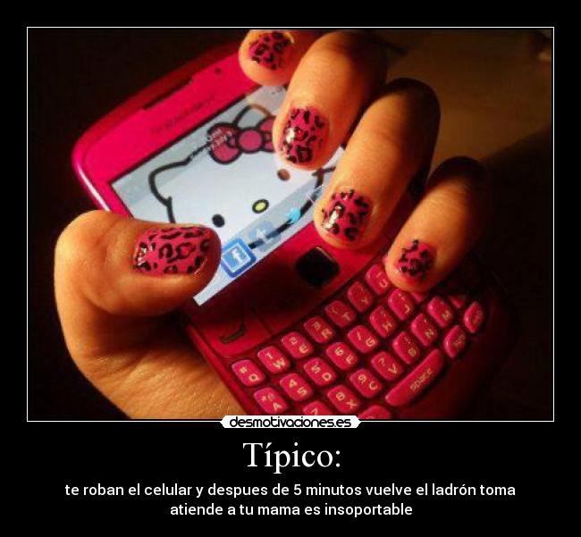 Típico: - te roban el celular y despues de 5 minutos vuelve el ladrón toma
atiende a tu mama es insoportable