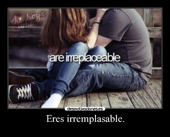 Eres irremplasable. - 