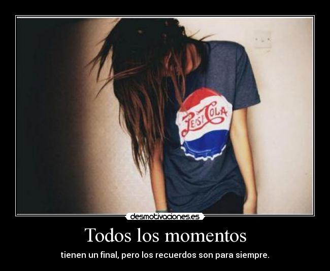 Todos los momentos - tienen un final, pero los recuerdos son para siempre.
