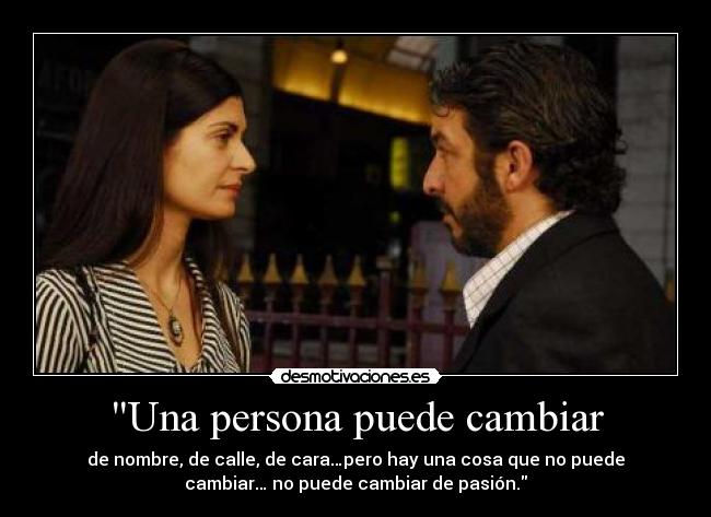 Una persona puede cambiar - de nombre, de calle, de cara…pero hay una cosa que no puede
cambiar… no puede cambiar de pasión.