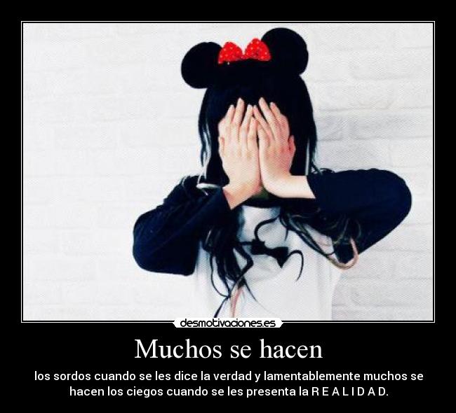 Muchos se hacen - los sordos cuando se les dice la verdad y lamentablemente muchos se
hacen los ciegos cuando se les presenta la R E A L I D A D.