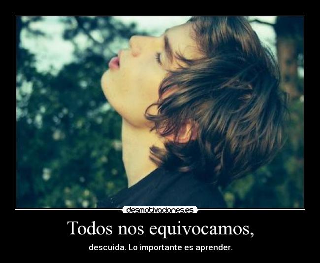 Todos nos equivocamos, - descuida. Lo importante es aprender.