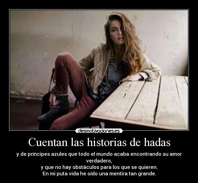 Cuentan las historias de hadas - y de príncipes azules que todo el mundo acaba encontrando su amor verdadero,
y que no hay obstáculos para los que se quieren.
En mi puta vida he oído una mentira tan grande.