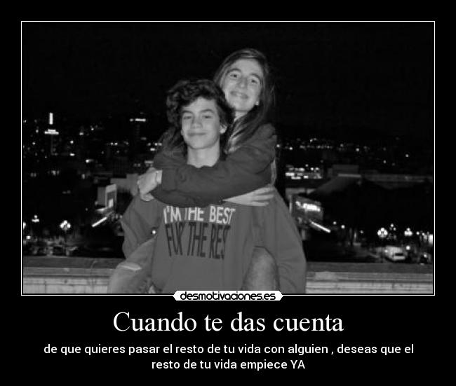 Cuando te das cuenta - de que quieres pasar el resto de tu vida con alguien , deseas que el
resto de tu vida empiece YA
