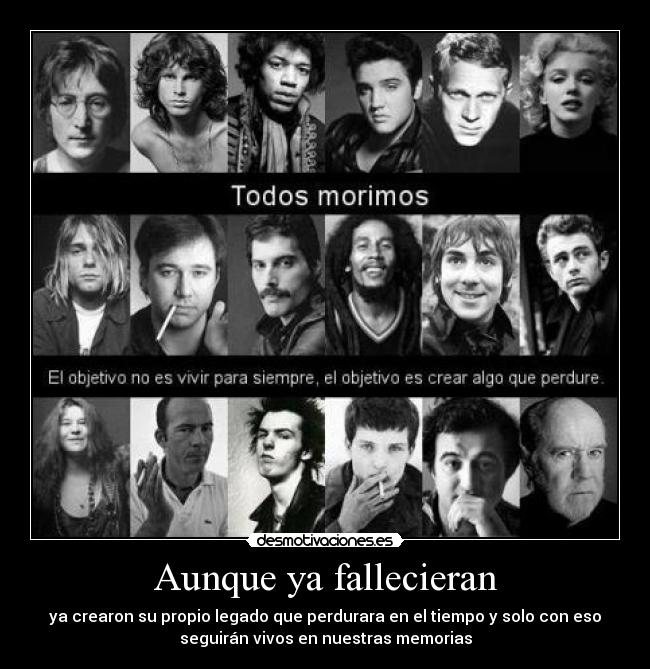 Aunque ya fallecieran - ya crearon su propio legado que perdurara en el tiempo y solo con eso
seguirán vivos en nuestras memorias