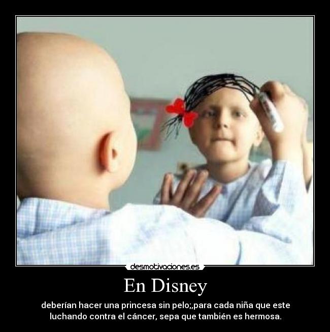 En Disney - deberían hacer una princesa sin pelo;,para cada niña que este
luchando contra el cáncer, sepa que también es hermosa.
