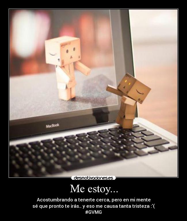 Me estoy... - Acostumbrando a tenerte cerca, pero en mi mente
sé que pronto te irás.. y eso me causa tanta tristeza :(
#GVMG