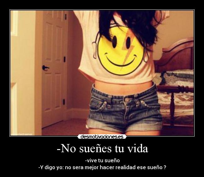 -No sueñes tu vida - -vive tu sueño
-Y digo yo: no sera mejor hacer realidad ese sueño ?