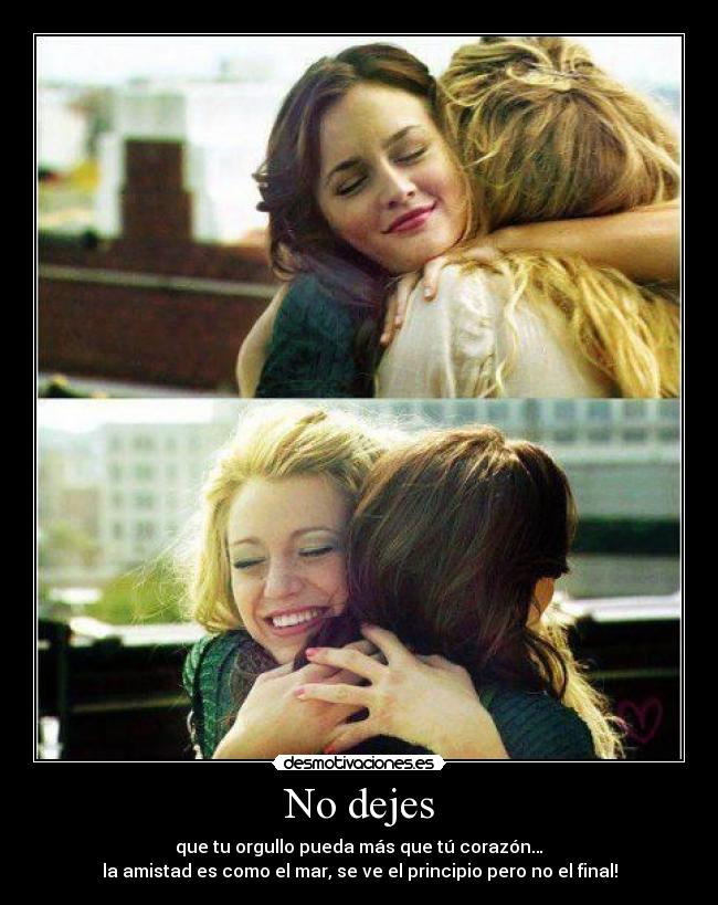 No dejes - que tu orgullo pueda más que tú corazón…
la amistad es como el mar, se ve el principio pero no el final!