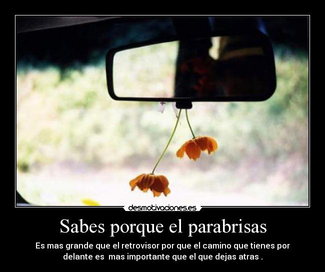 Sabes porque el parabrisas - Es mas grande que el retrovisor por que el camino que tienes por
delante es  mas importante que el que dejas atras .