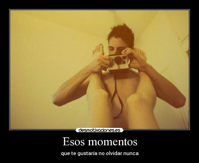 Esos momentos - que te gustaría no olvidar nunca