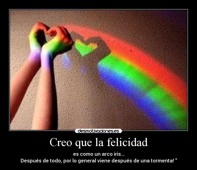 Creo que la felicidad - es como un arco iris...
Después de todo, por lo general viene después de una tormenta!