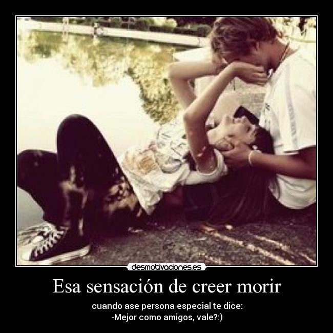 Esa sensación de creer morir - cuando ase persona especial te dice:
-Mejor como amigos, vale?:)