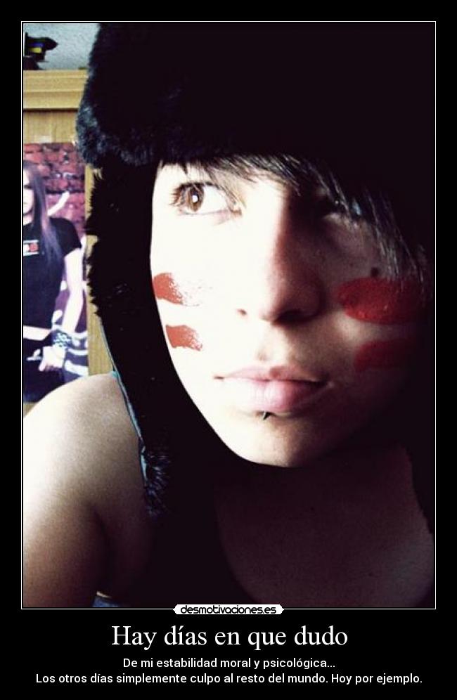 Hay días en que dudo - De mi estabilidad moral y psicológica...
Los otros días simplemente culpo al resto del mundo. Hoy por ejemplo.