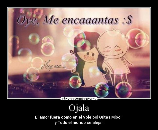 Ojala - El amor fuera como en el Voleibol Gritas Mioo !
y Todo el mundo se aleja !