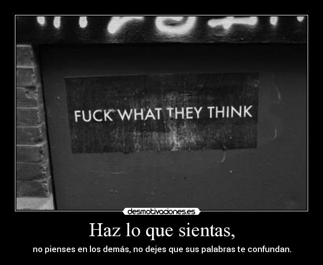 Haz lo que sientas, - no pienses en los demás, no dejes que sus palabras te confundan.