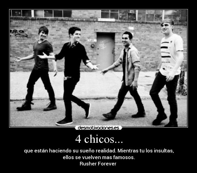 4 chicos... - que están haciendo su sueño realidad. Mientras tu los insultas,
ellos se vuelven mas famosos.
Rusher Forever