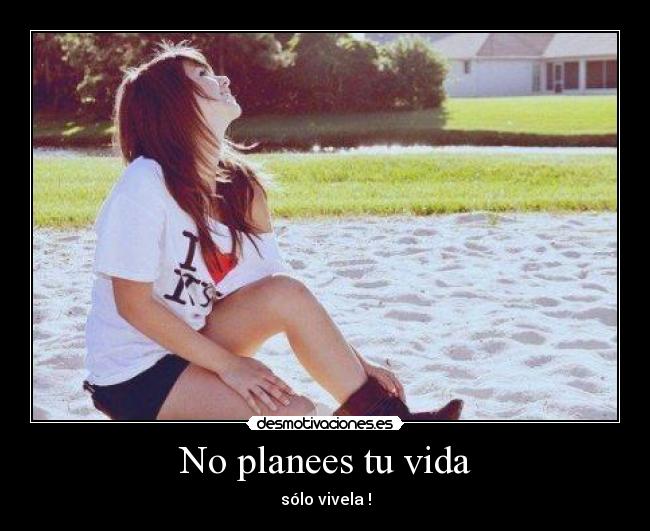 No planees tu vida - sólo vivela !