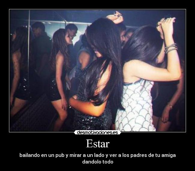 Estar - bailando en un pub y mirar a un lado y ver a los padres de tu amiga dandolo todo