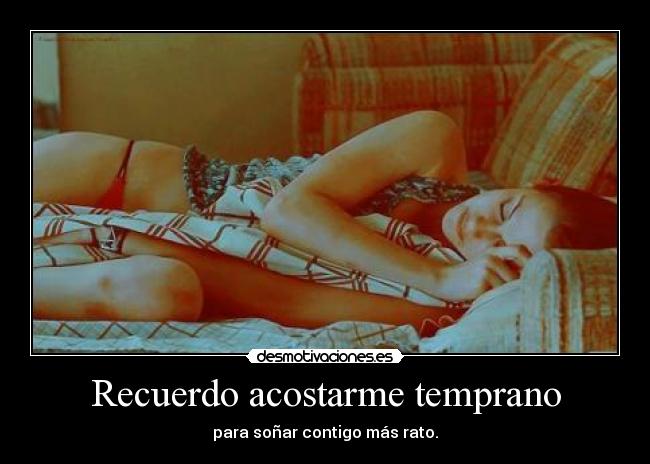 Recuerdo acostarme temprano - para soñar contigo más rato.