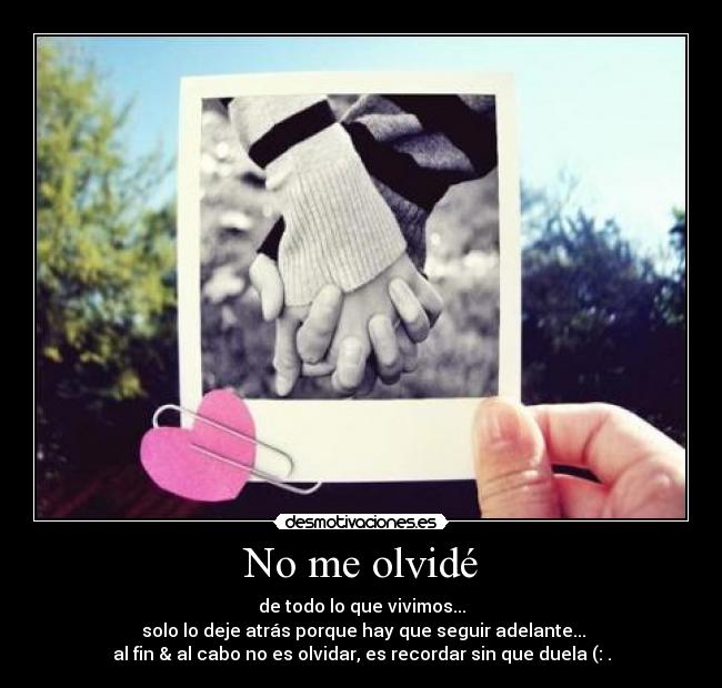 No me olvidé - de todo lo que vivimos...
 solo lo deje atrás porque hay que seguir adelante...
al fin & al cabo no es olvidar, es recordar sin que duela (: .