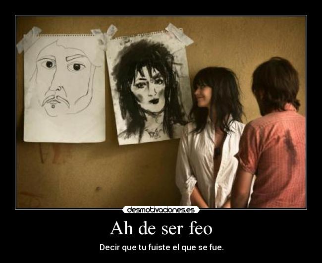Ah de ser feo - Decir que tu fuiste el que se fue.