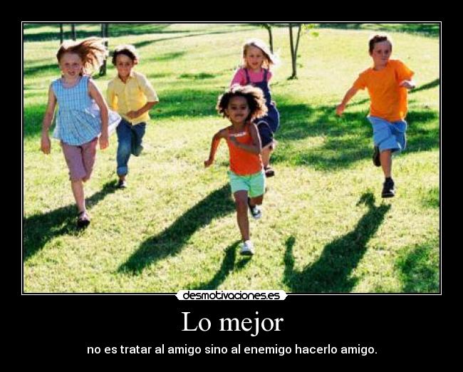 Lo mejor - no es tratar al amigo sino al enemigo hacerlo amigo.