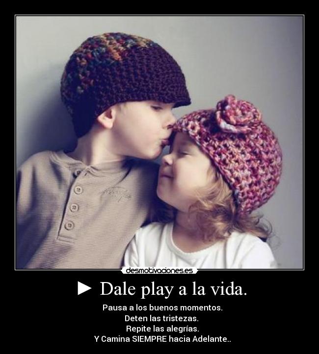 ► Dale play a la vida. - ▌▌ Pausa a los buenos momentos.
■ Deten las tristezas.
◄◄ Repite las alegrías.
►► Y Camina SIEMPRE hacia Adelante..