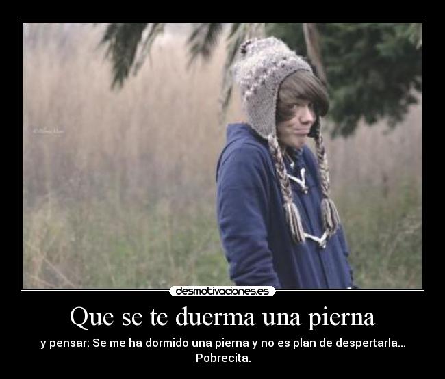 Que se te duerma una pierna - y pensar: Se me ha dormido una pierna y no es plan de despertarla... Pobrecita.