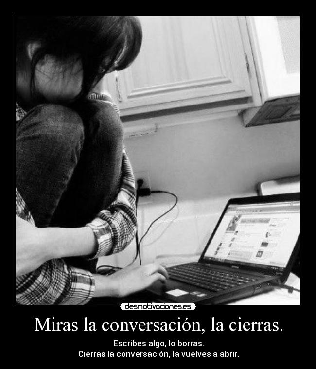 Miras la conversación, la cierras. - Escribes algo, lo borras.
Cierras la conversación, la vuelves a abrir.