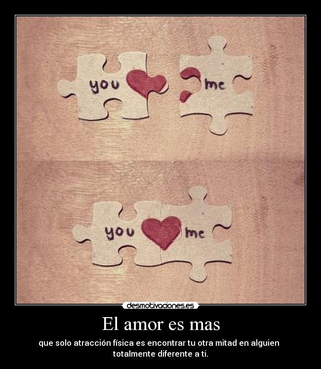 El amor es mas - que solo atracción física es encontrar tu otra mitad en alguien
totalmente diferente a ti.
