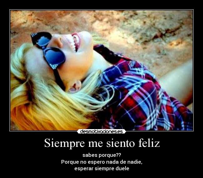 Siempre me siento feliz - sabes porque??
Porque no espero nada de nadie,
esperar siempre duele