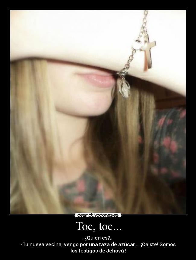 Toc, toc... - -¿Quien es?.. 
-Tu nueva vecina, vengo por una taza de azúcar ... ¡Caiste! Somos
los testigos de Jehová !