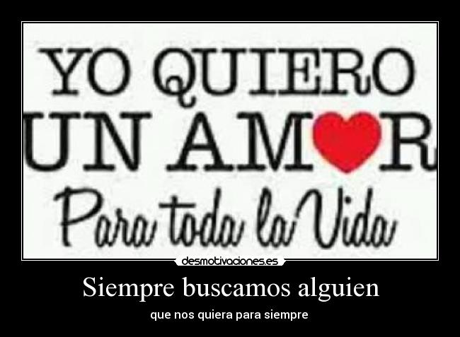 Siempre buscamos alguien - que nos quiera para siempre ♥