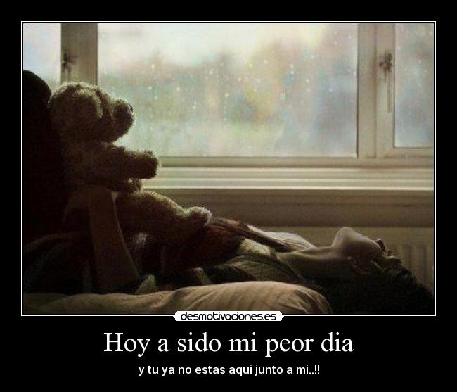 Hoy a sido mi peor dia - y tu ya no estas aqui junto a mi..!!